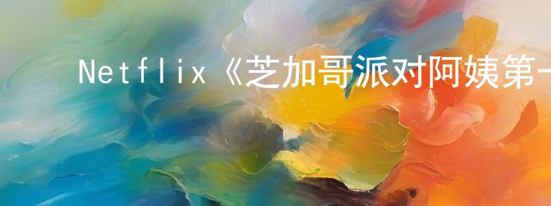 陈素清发布Netflix《芝加哥派对阿姨第一季》迅雷下载/在线观看/百度云-动漫/卡通-美剧天堂